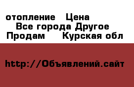 отопление › Цена ­ 50 000 - Все города Другое » Продам   . Курская обл.